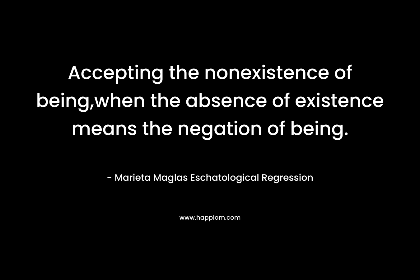 Accepting the nonexistence of being,when the absence of existence means the negation of being. – Marieta Maglas Eschatological Regression