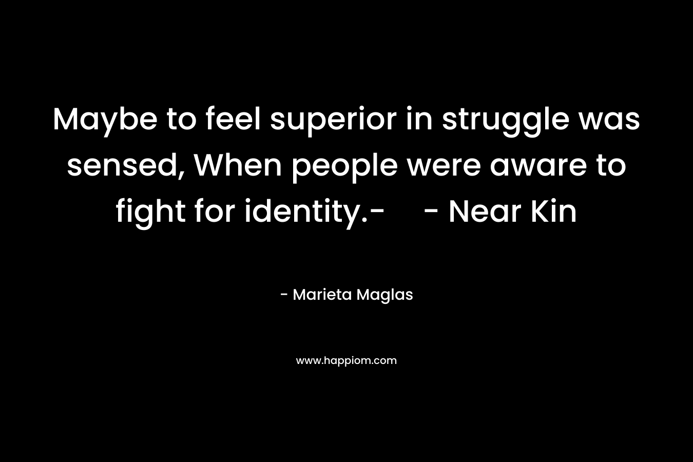 Maybe to feel superior in struggle was sensed, When people were aware to fight for identity.-- Near Kin – Marieta Maglas