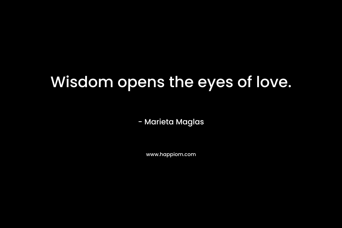 Wisdom opens the eyes of love. – Marieta Maglas