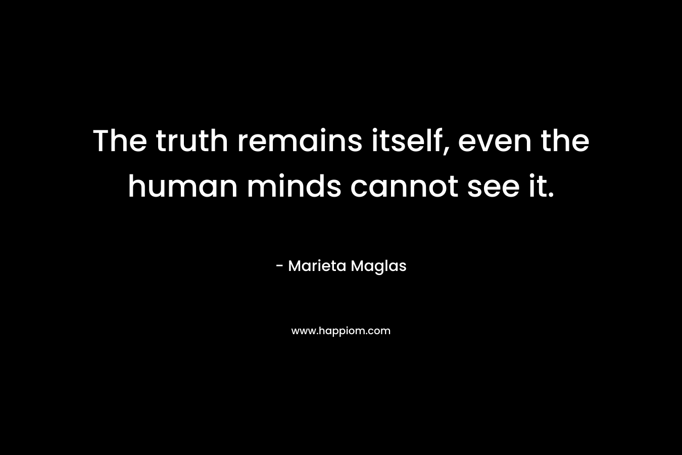 The truth remains itself, even the human minds cannot see it. – Marieta Maglas