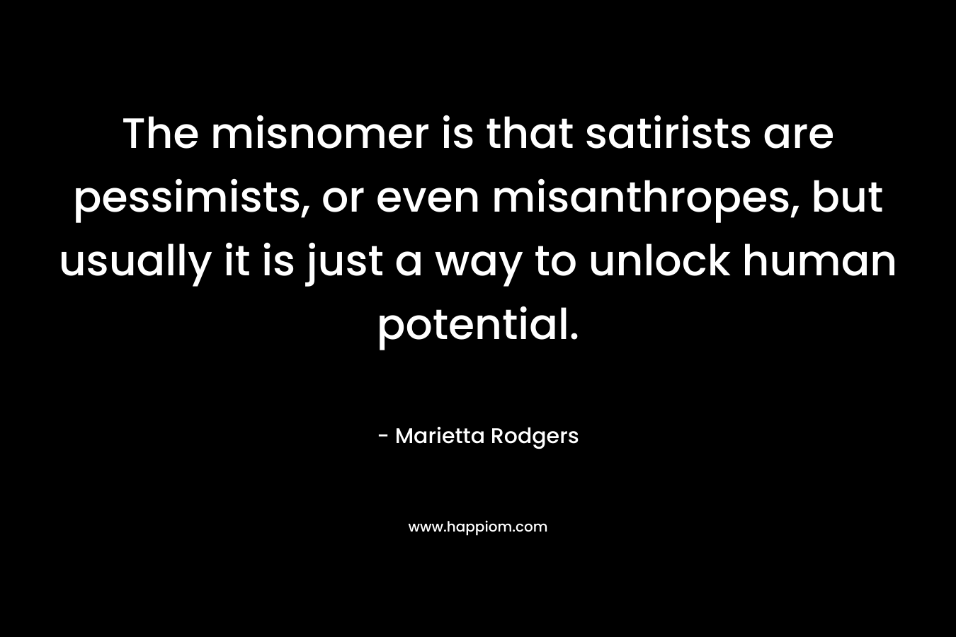 The misnomer is that satirists are pessimists, or even misanthropes, but usually it is just a way to unlock human potential.