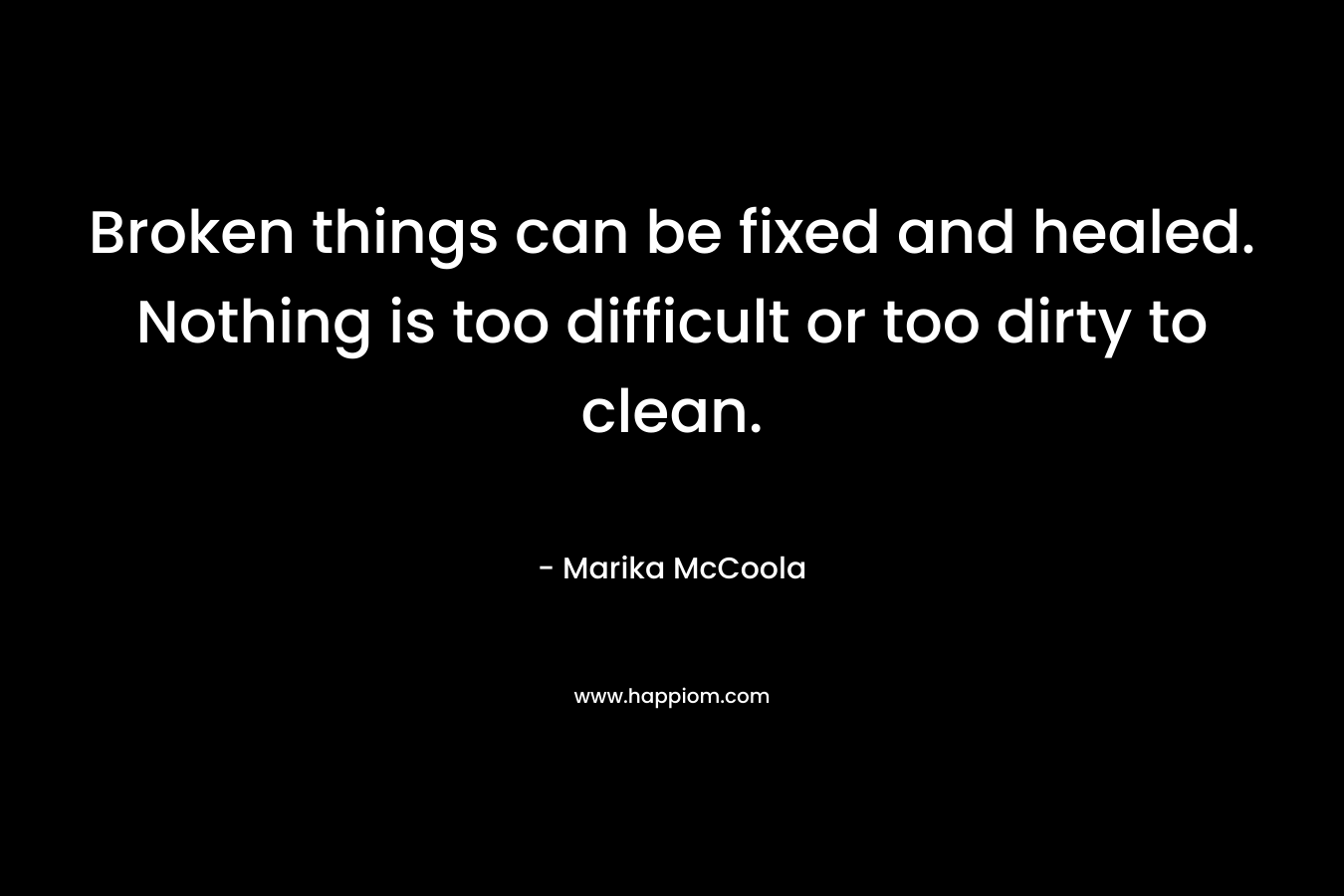 Broken things can be fixed and healed. Nothing is too difficult or too dirty to clean. – Marika McCoola