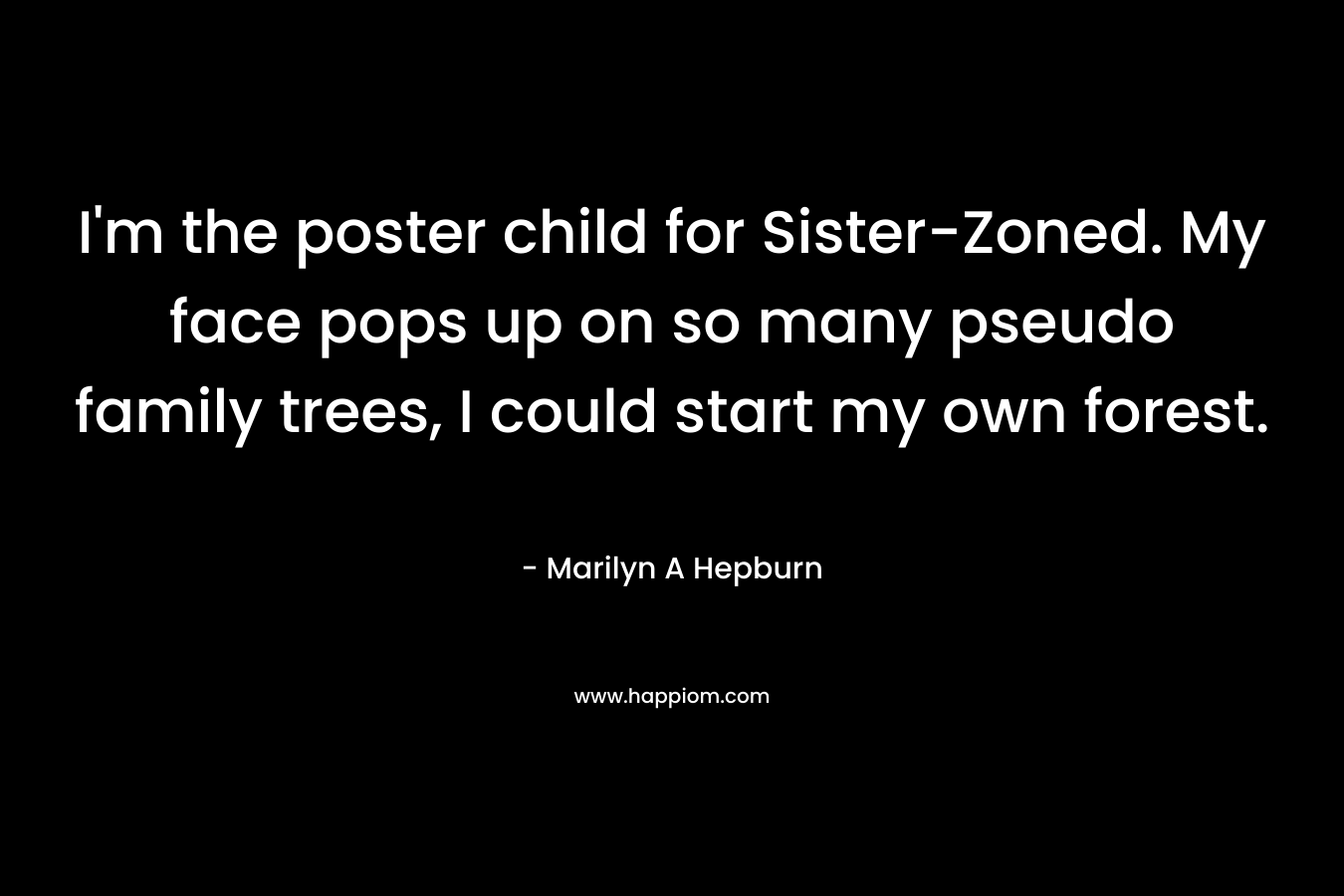 I’m the poster child for Sister-Zoned. My face pops up on so many pseudo family trees, I could start my own forest. – Marilyn A Hepburn