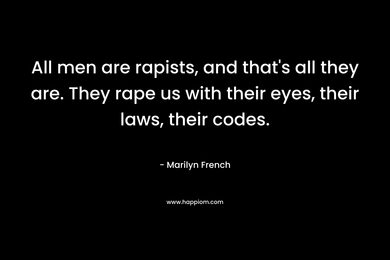 All men are rapists, and that’s all they are. They rape us with their eyes, their laws, their codes. – Marilyn French