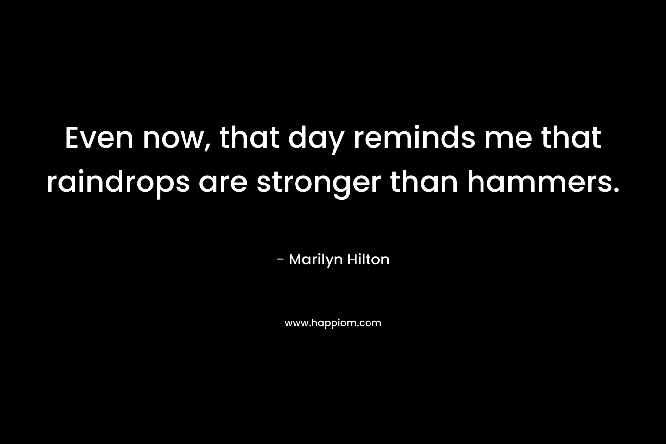 Even now, that day reminds me that raindrops are stronger than hammers. – Marilyn Hilton