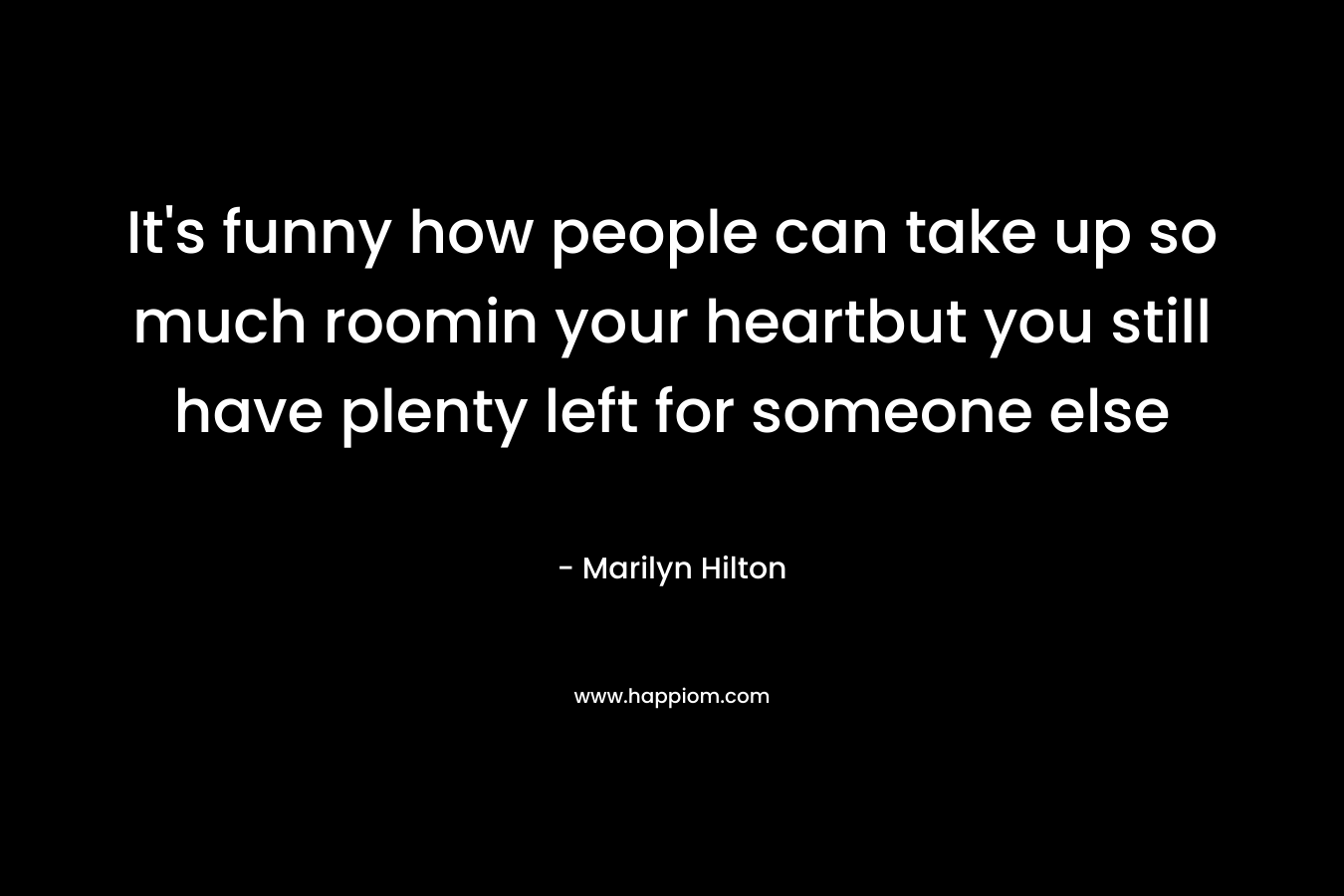 It’s funny how people can take up so much roomin your heartbut you still have plenty left for someone else – Marilyn Hilton