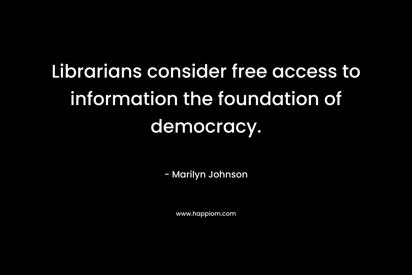 Librarians consider free access to information the foundation of democracy. – Marilyn Johnson