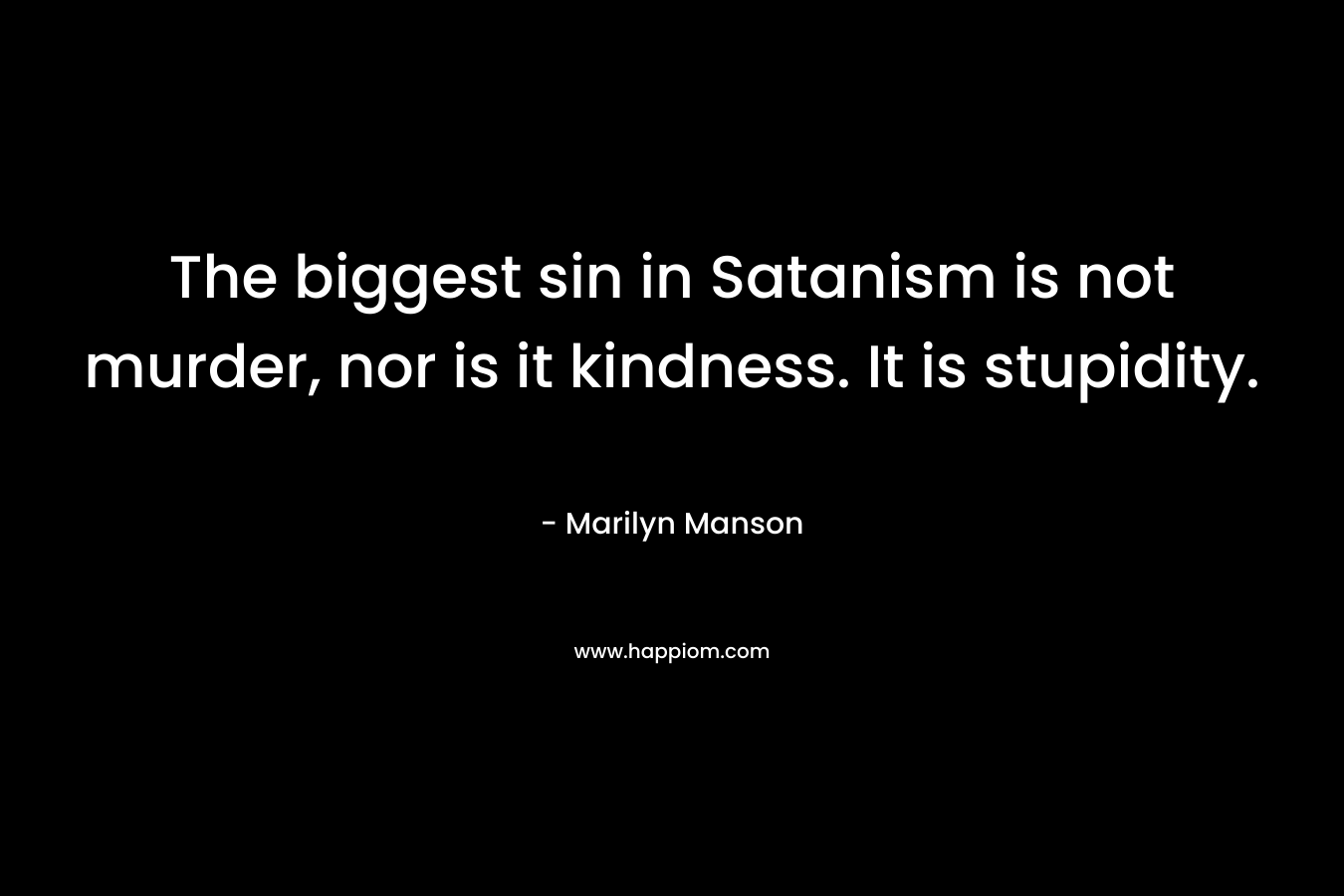 The biggest sin in Satanism is not murder, nor is it kindness. It is stupidity. – Marilyn Manson
