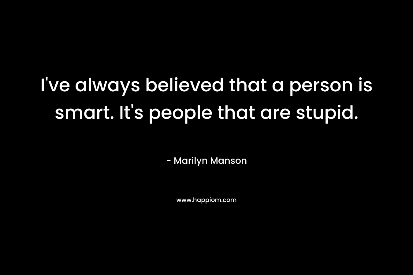 I’ve always believed that a person is smart. It’s people that are stupid. – Marilyn Manson
