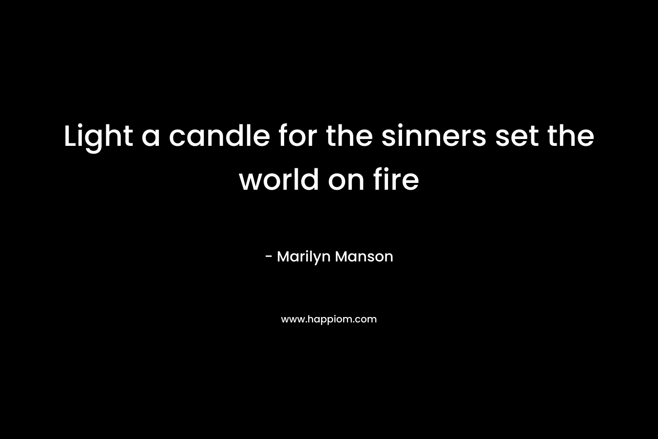 Light a candle for the sinners set the world on fire – Marilyn Manson