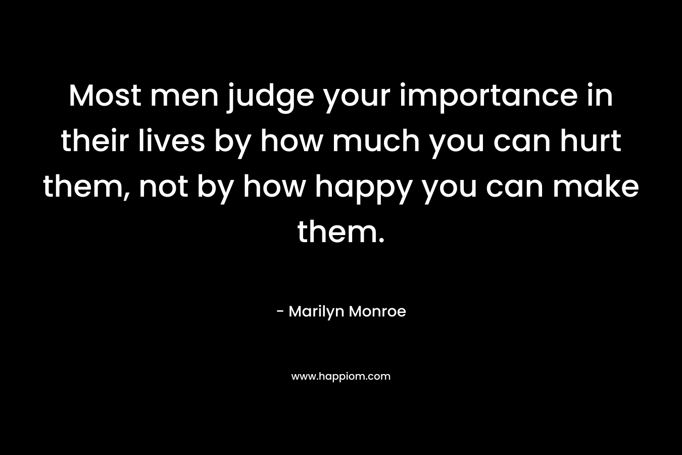 Most men judge your importance in their lives by how much you can hurt them, not by how happy you can make them.
