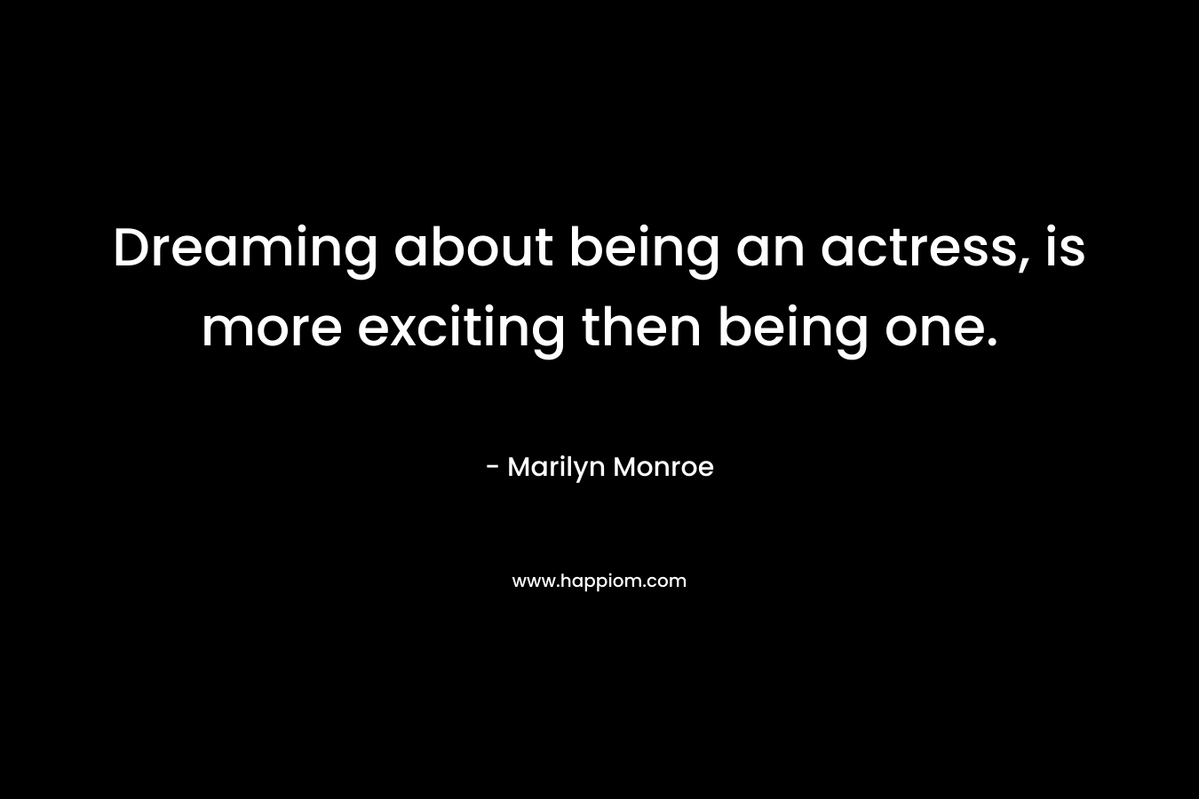 Dreaming about being an actress, is more exciting then being one.