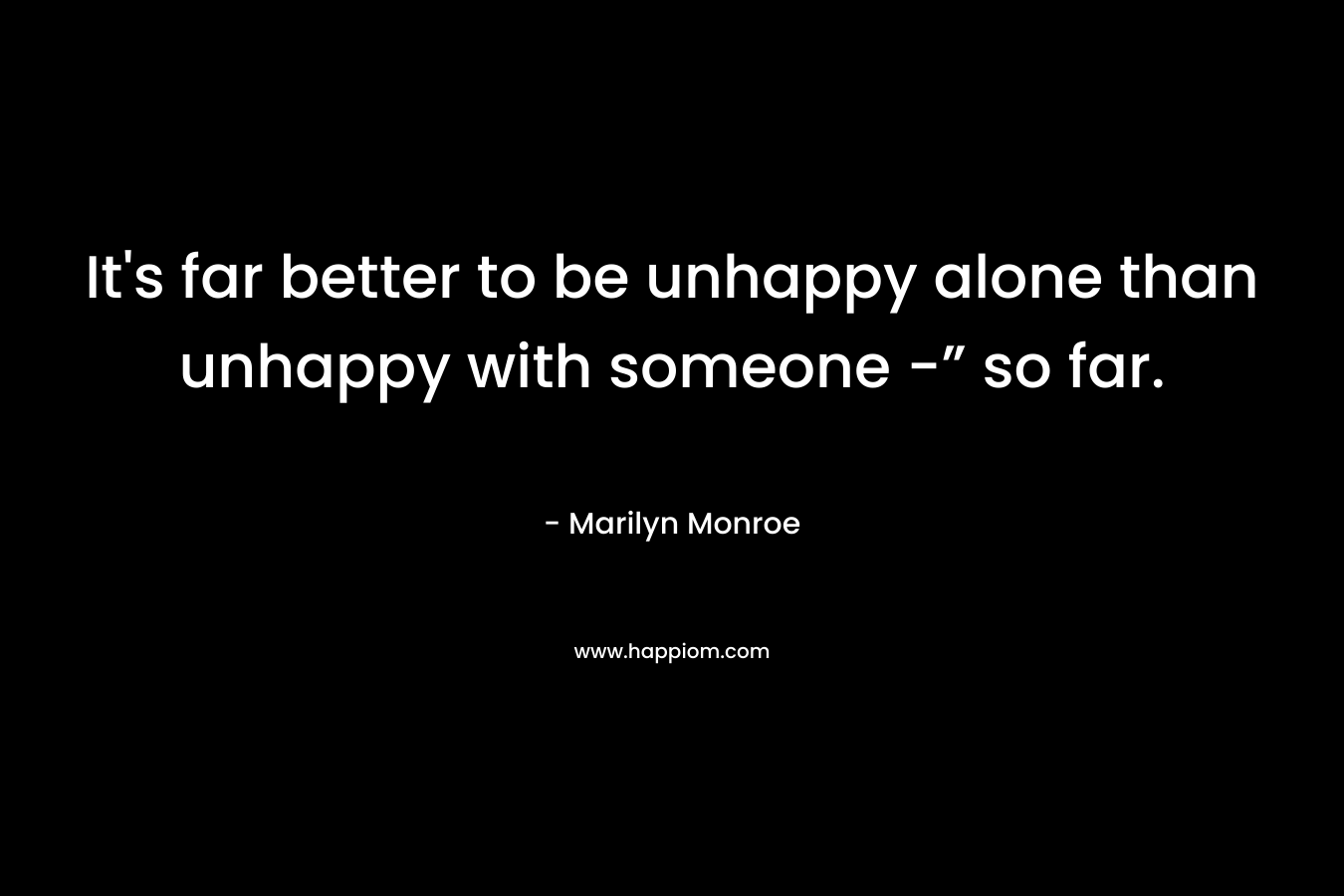 It's far better to be unhappy alone than unhappy with someone -” so far.