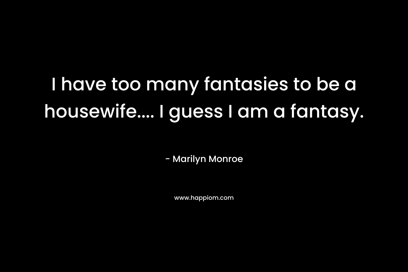 I have too many fantasies to be a housewife.... I guess I am a fantasy.