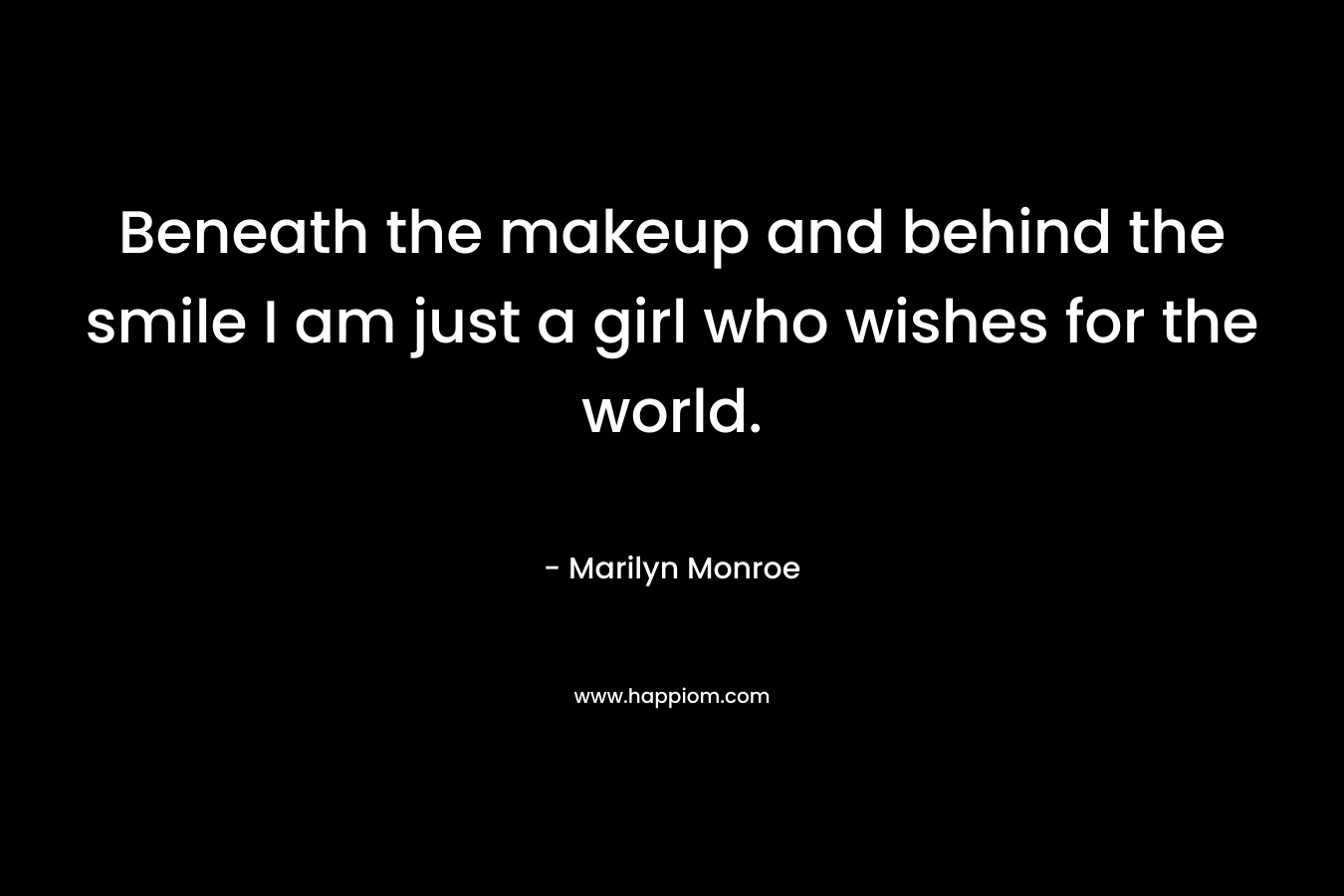 Beneath the makeup and behind the smile I am just a girl who wishes for the world. – Marilyn Monroe