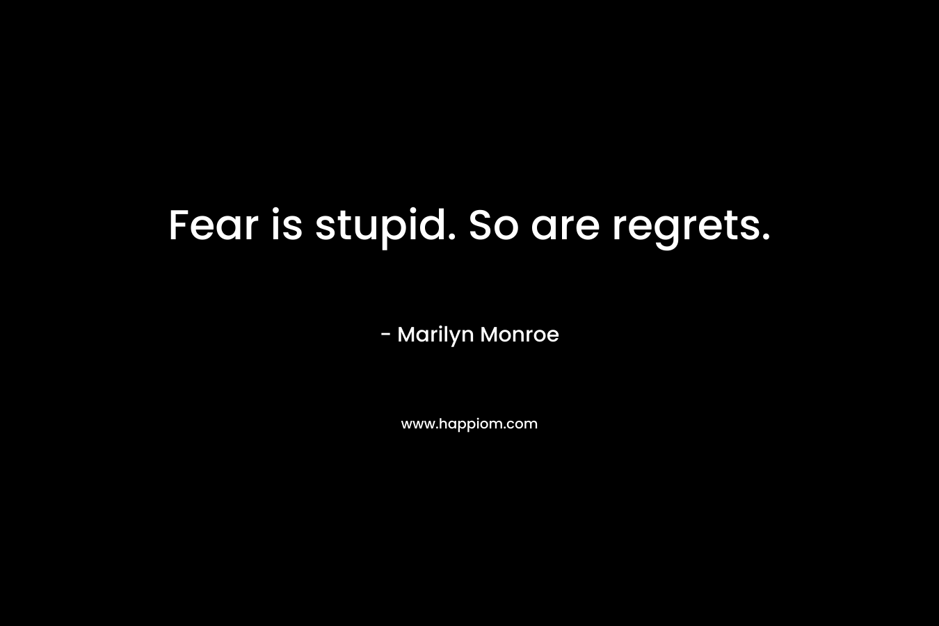 Fear is stupid. So are regrets.