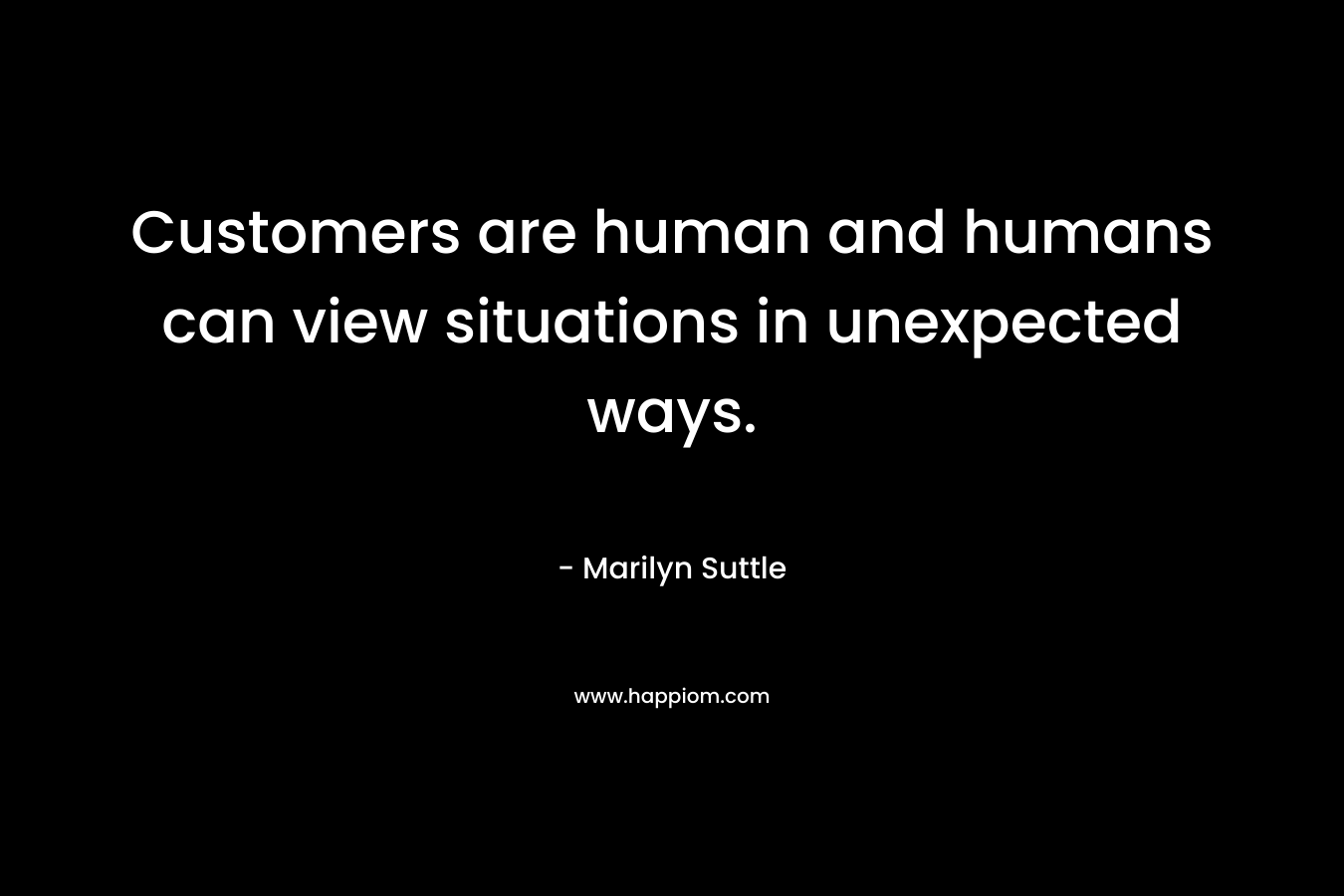 Customers are human and humans can view situations in unexpected ways.