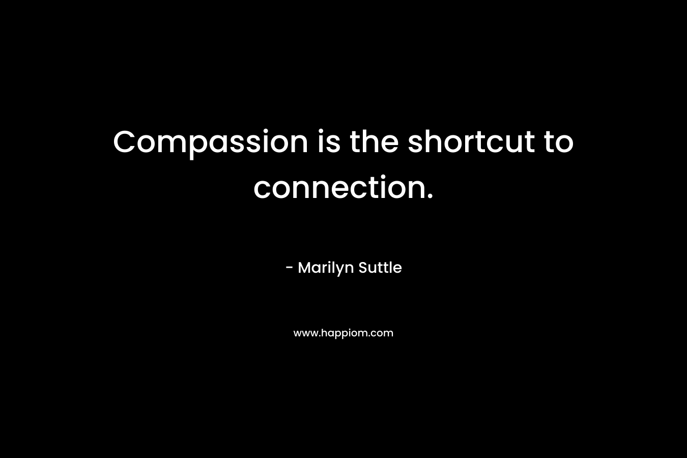 Compassion is the shortcut to connection. – Marilyn Suttle