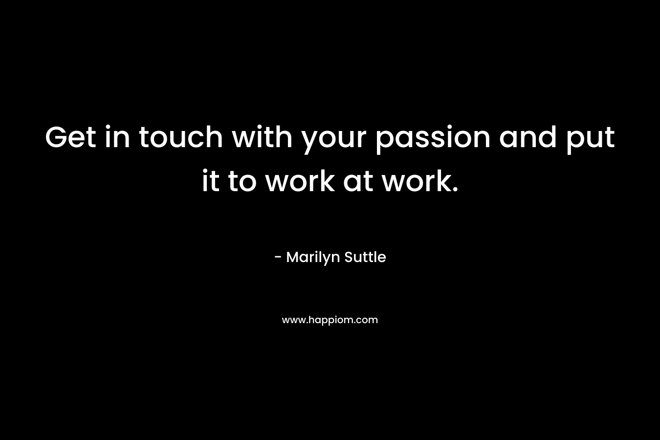 Get in touch with your passion and put it to work at work. – Marilyn Suttle