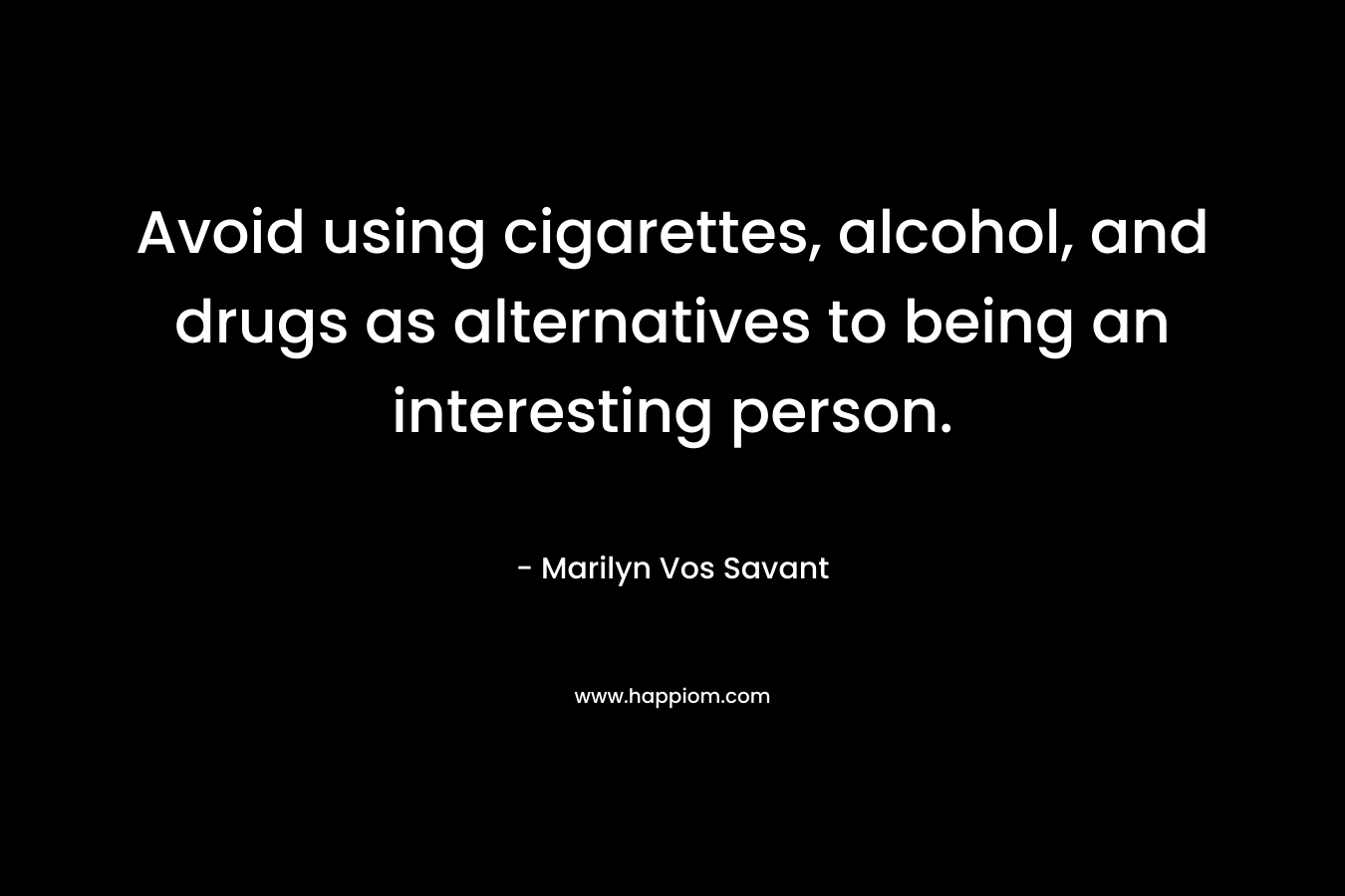 Avoid using cigarettes, alcohol, and drugs as alternatives to being an interesting person. – Marilyn Vos Savant