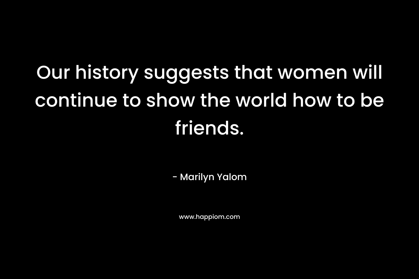 Our history suggests that women will continue to show the world how to be friends.