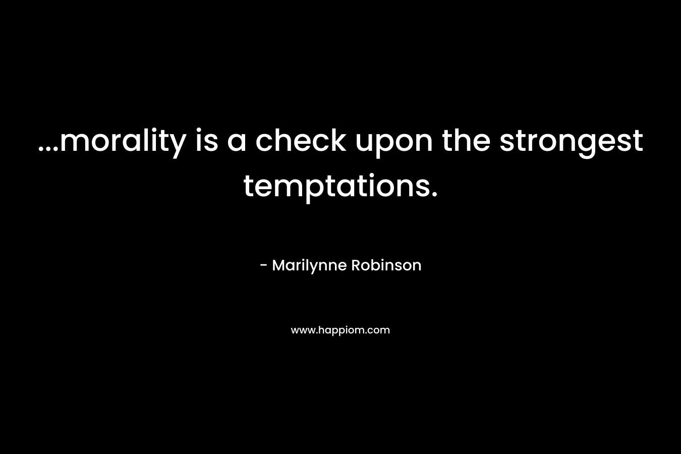 …morality is a check upon the strongest temptations. – Marilynne Robinson