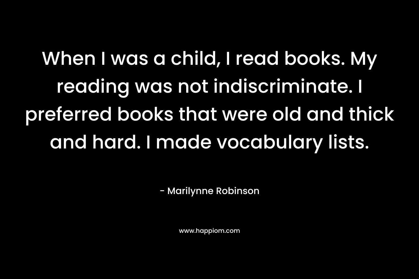 When I was a child, I read books. My reading was not indiscriminate. I preferred books that were old and thick and hard. I made vocabulary lists.