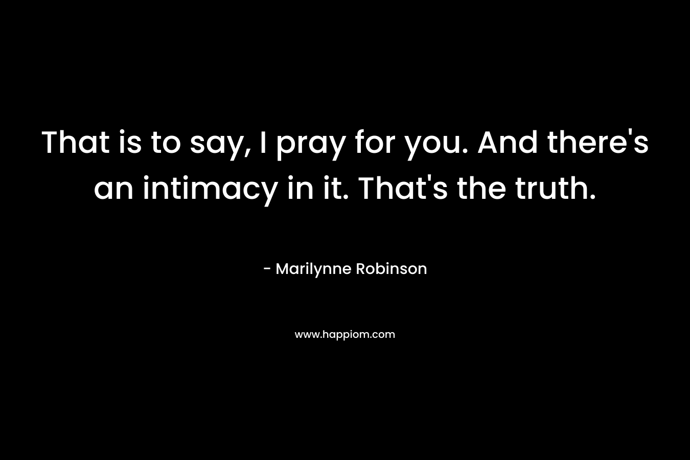 That is to say, I pray for you. And there's an intimacy in it. That's the truth.
