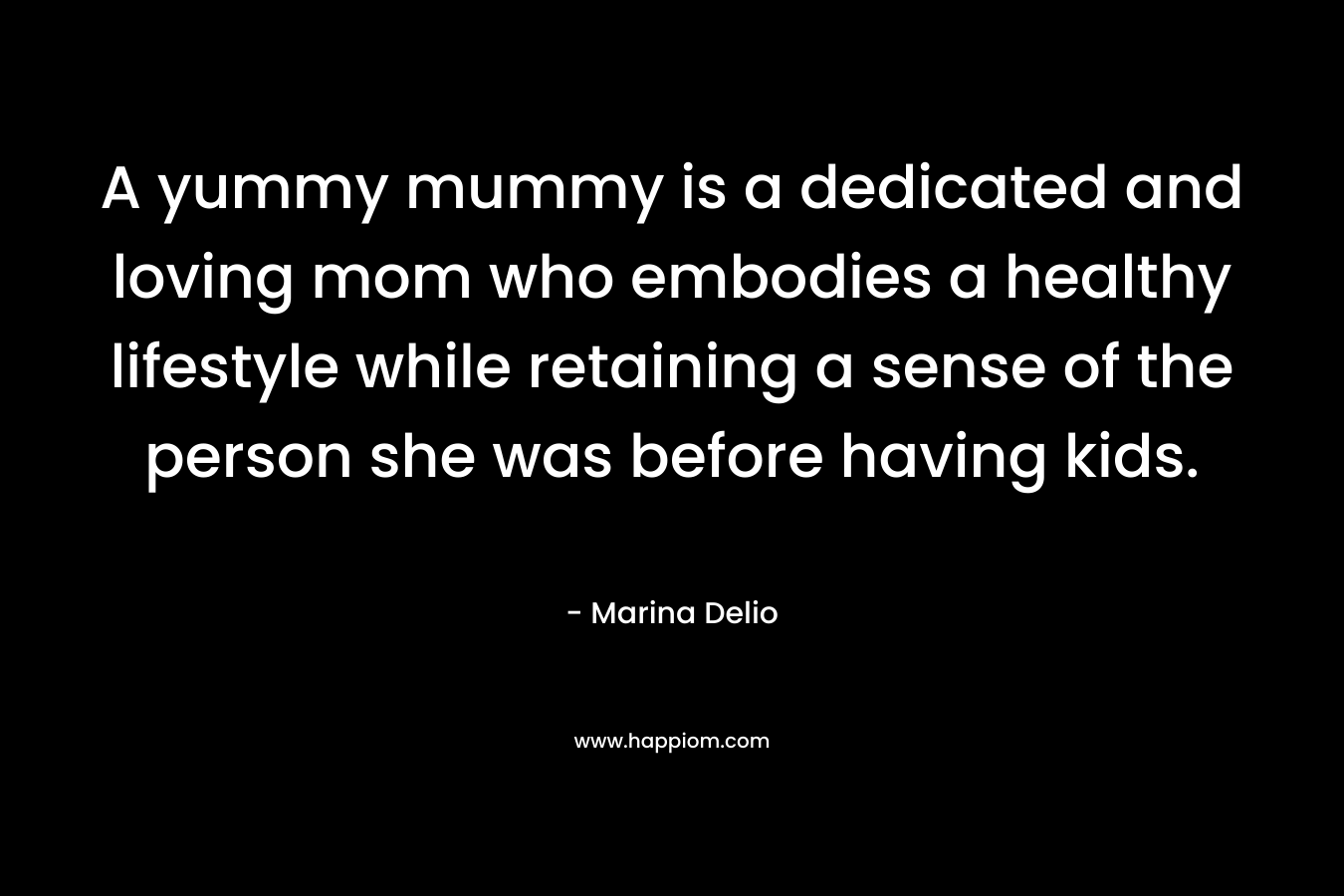 A yummy mummy is a dedicated and loving mom who embodies a healthy lifestyle while retaining a sense of the person she was before having kids. – Marina Delio