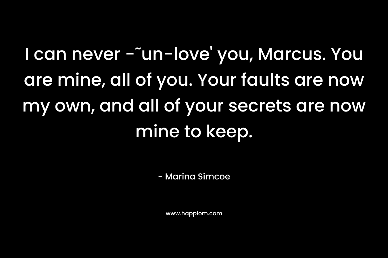 I can never -˜un-love' you, Marcus. You are mine, all of you. Your faults are now my own, and all of your secrets are now mine to keep.