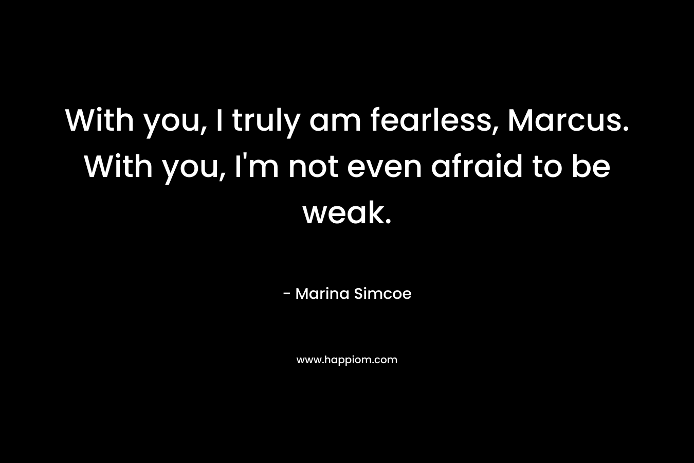 With you, I truly am fearless, Marcus. With you, I'm not even afraid to be weak.