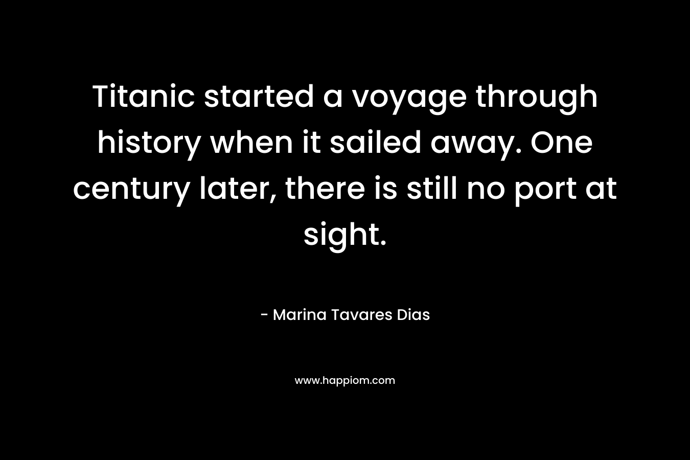 Titanic started a voyage through history when it sailed away. One century later, there is still no port at sight. – Marina Tavares Dias