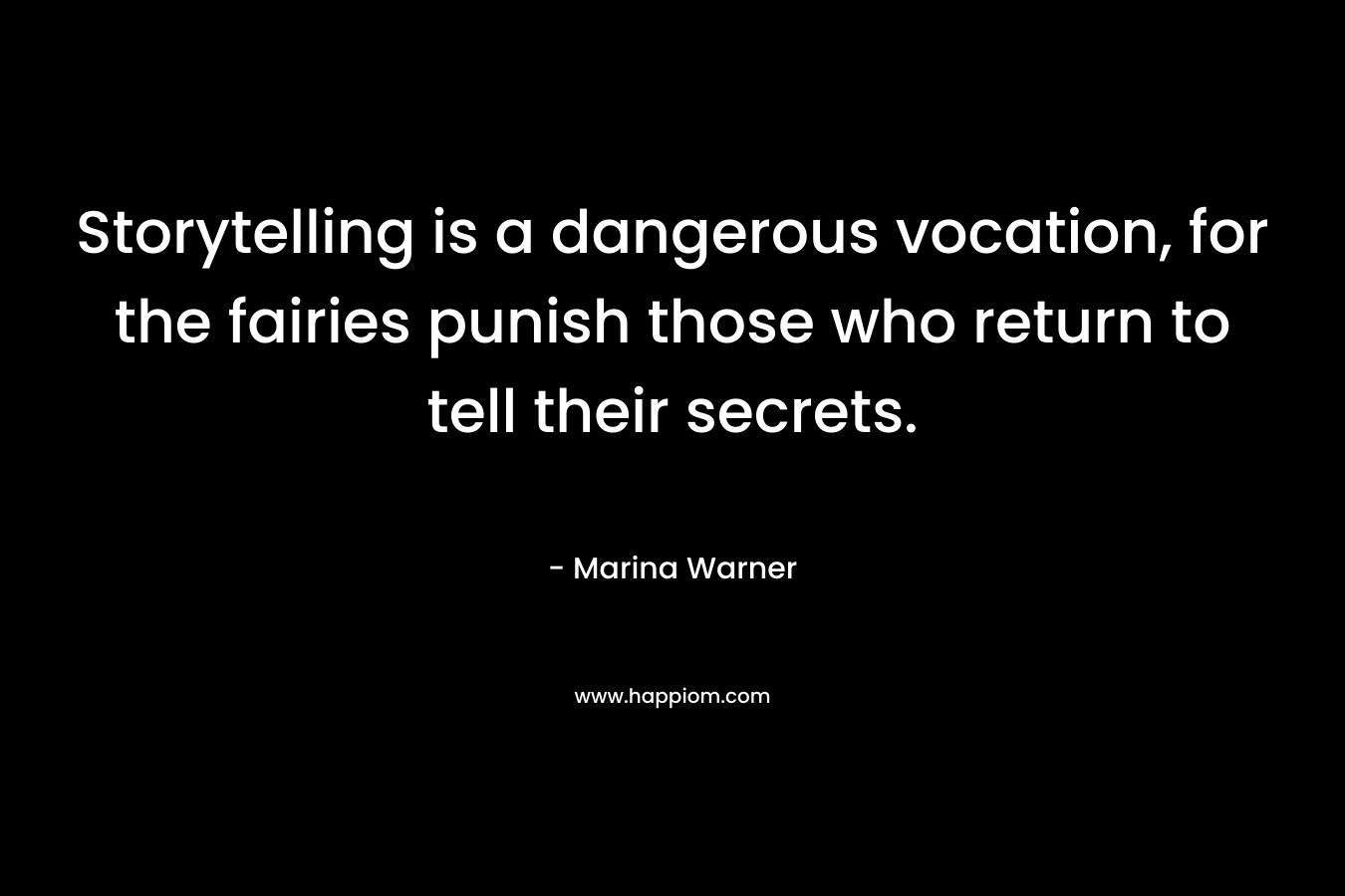 Storytelling is a dangerous vocation, for the fairies punish those who return to tell their secrets. – Marina Warner