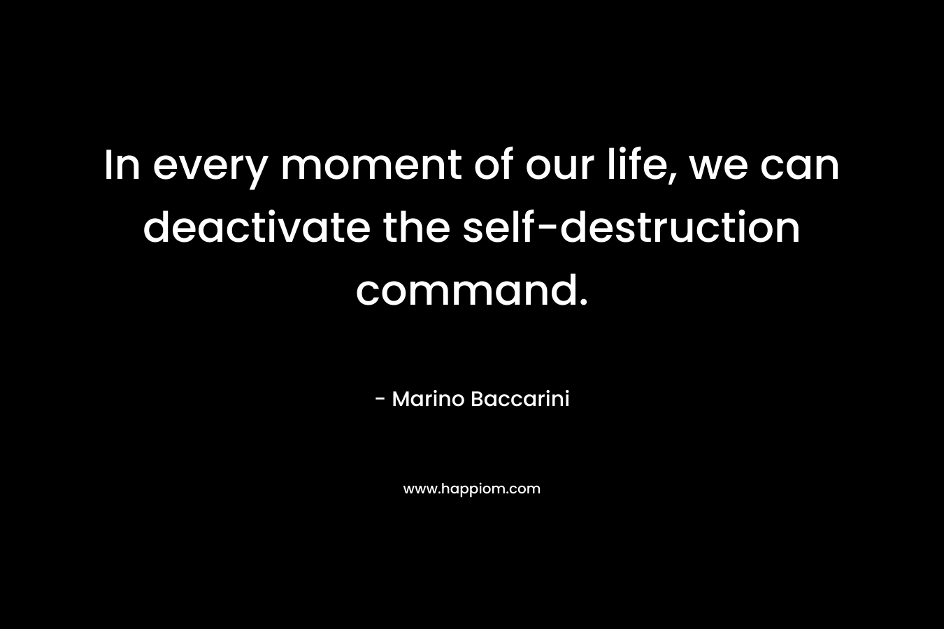 In every moment of our life, we can deactivate the self-destruction command.