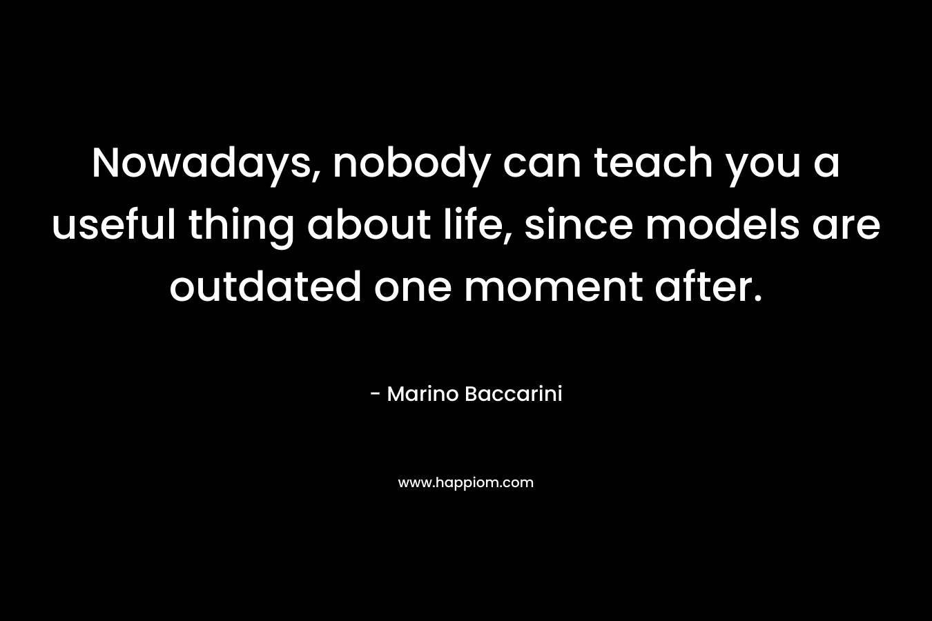 Nowadays, nobody can teach you a useful thing about life, since models are outdated one moment after. – Marino Baccarini