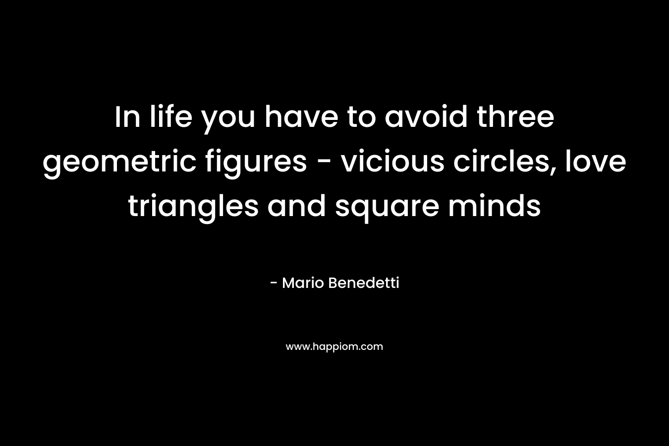 In life you have to avoid three geometric figures - vicious circles, love triangles and square minds