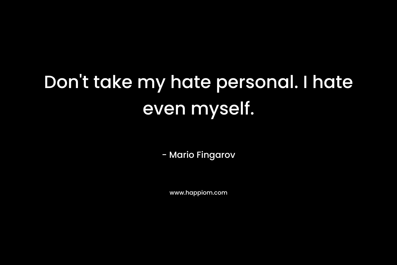 Don't take my hate personal. I hate even myself.