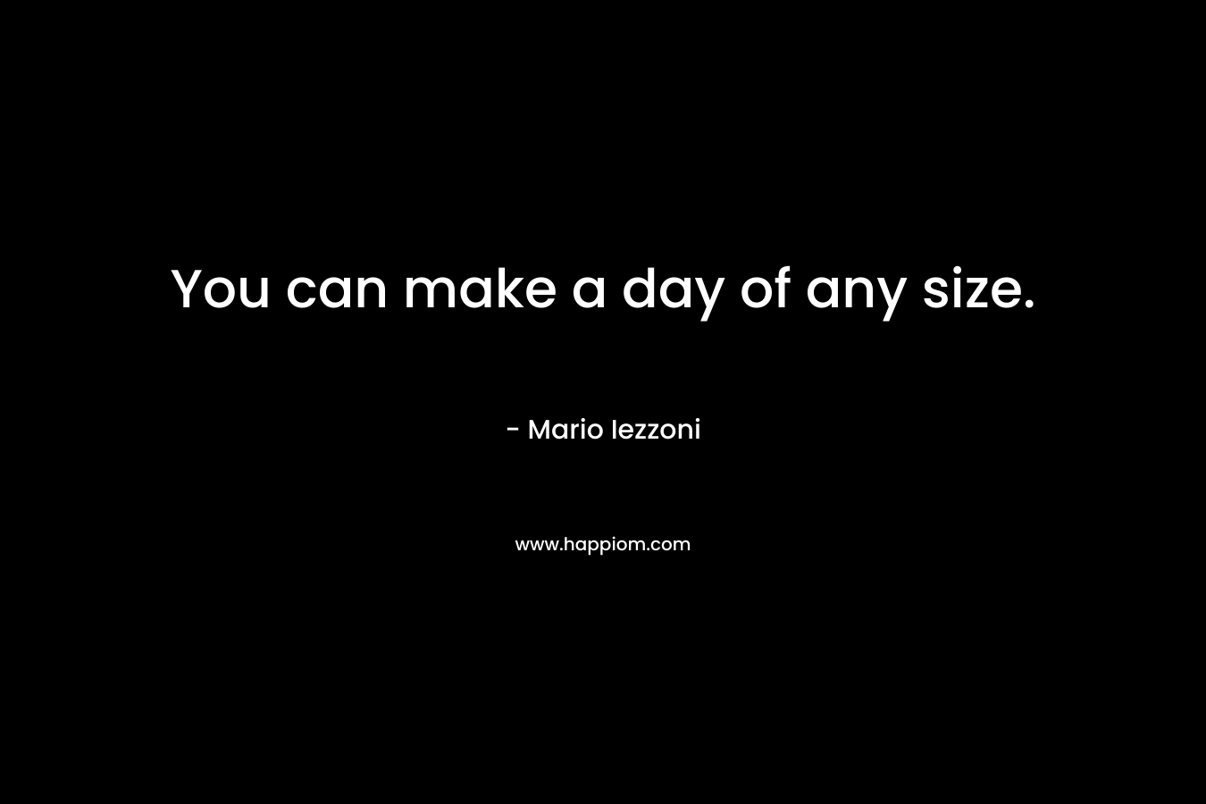 You can make a day of any size. – Mario Iezzoni