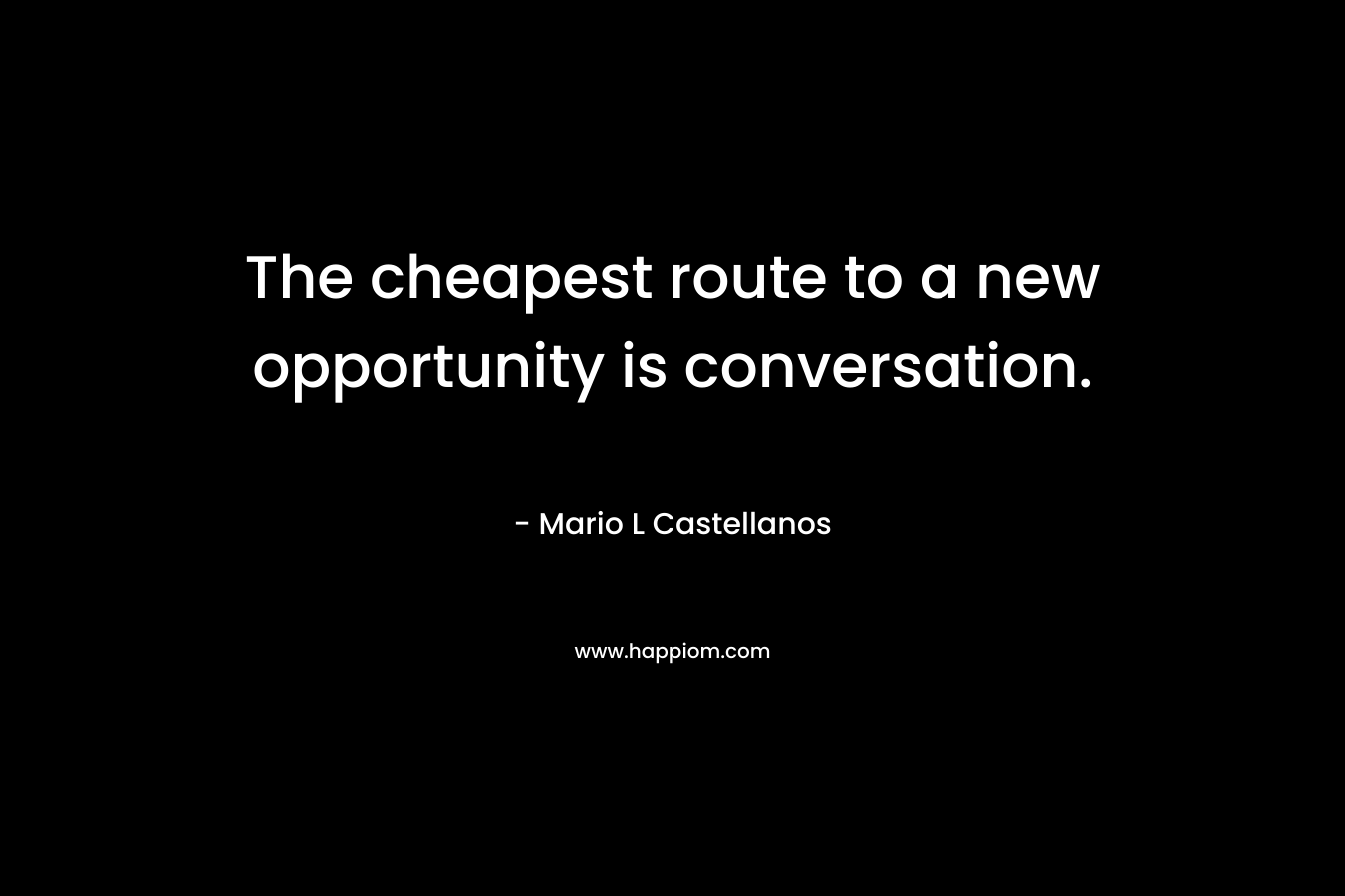 The cheapest route to a new opportunity is conversation. – Mario L Castellanos
