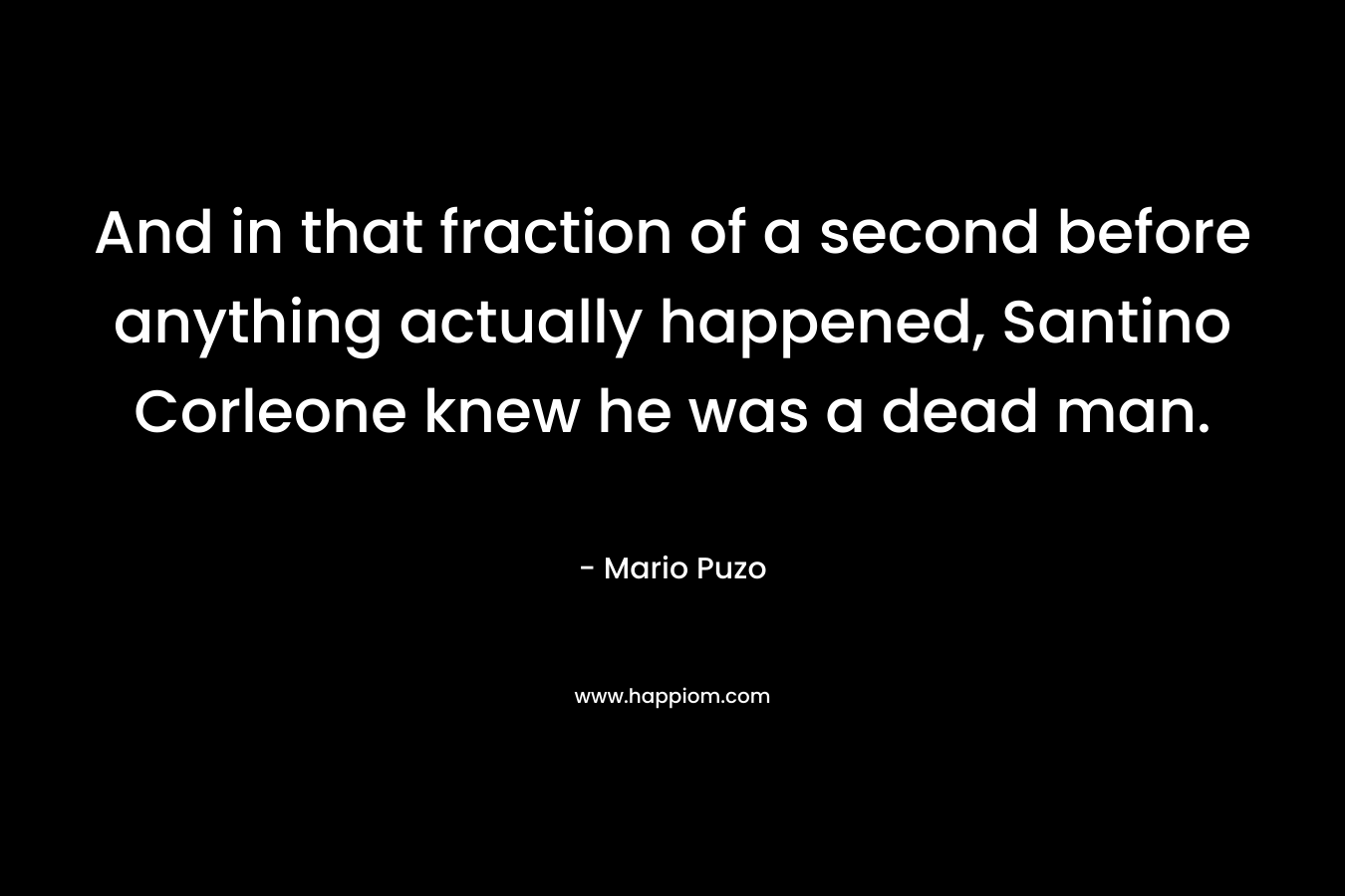 And in that fraction of a second before anything actually happened, Santino Corleone knew he was a dead man. – Mario Puzo