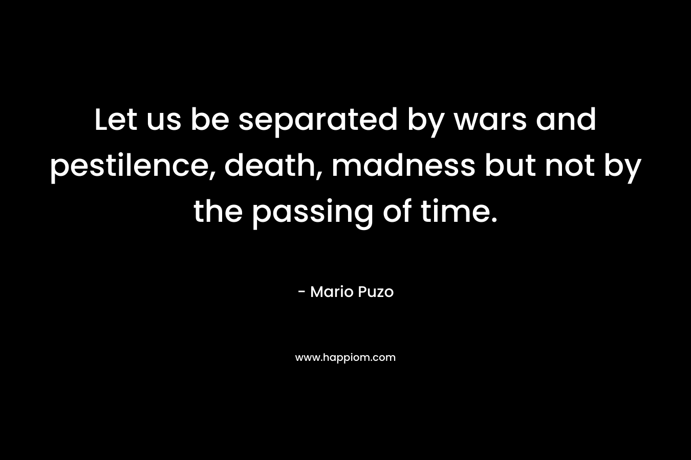 Let us be separated by wars and pestilence, death, madness but not by the passing of time.