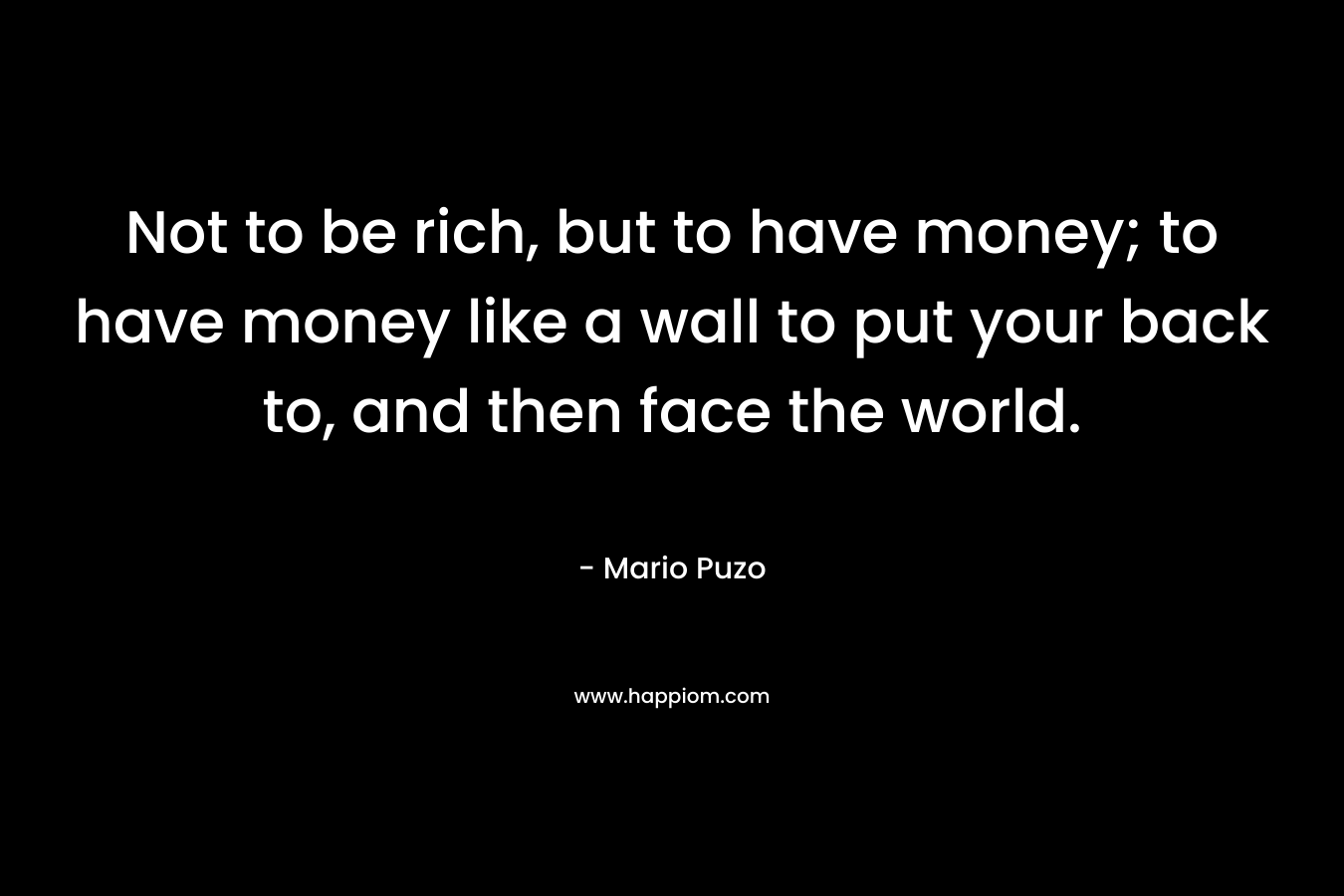 Not to be rich, but to have money; to have money like a wall to put your back to, and then face the world.