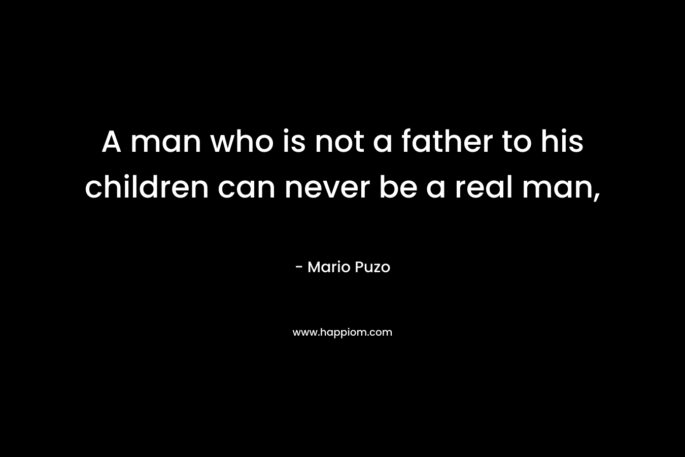 A man who is not a father to his children can never be a real man,