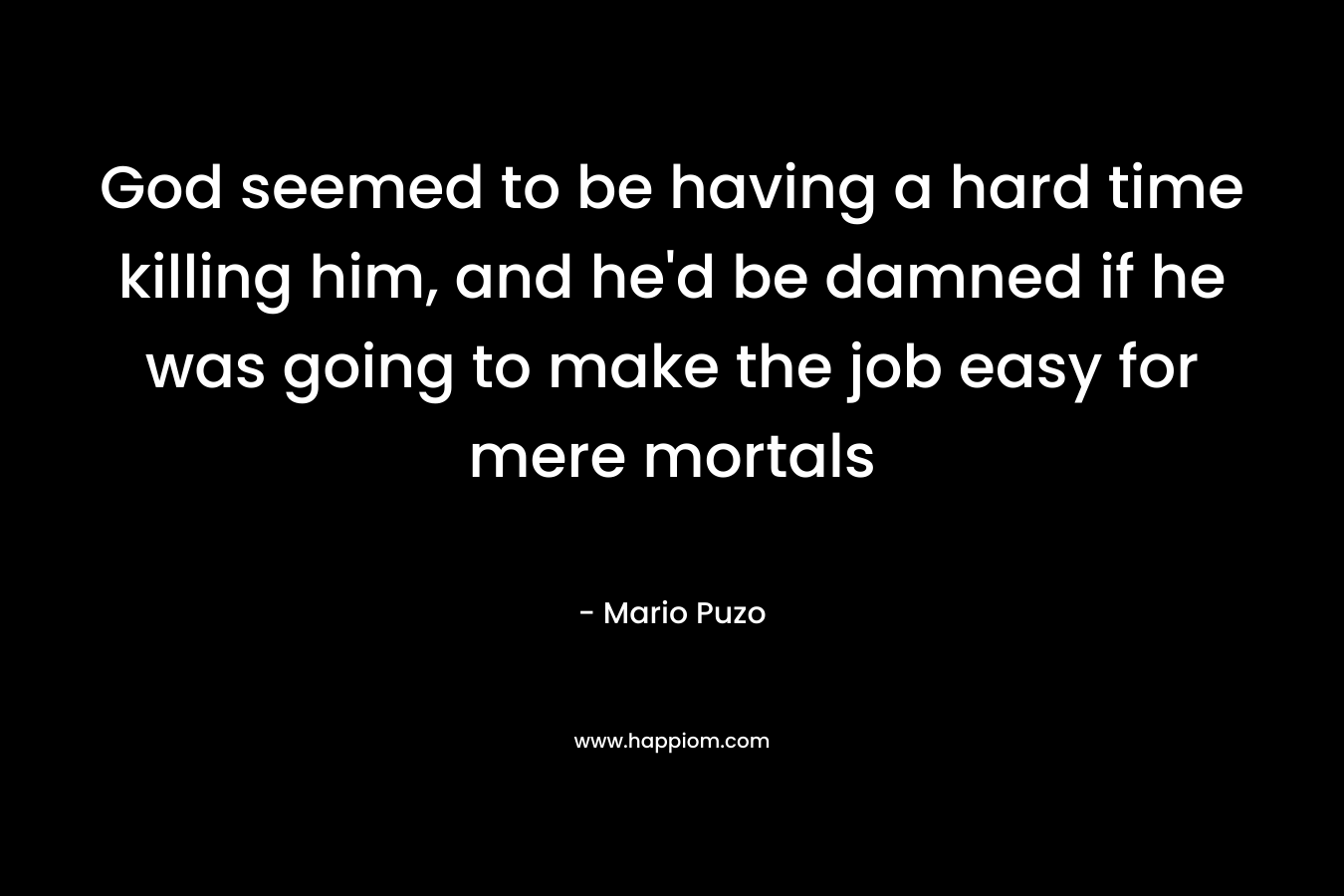 God seemed to be having a hard time killing him, and he'd be damned if he was going to make the job easy for mere mortals
