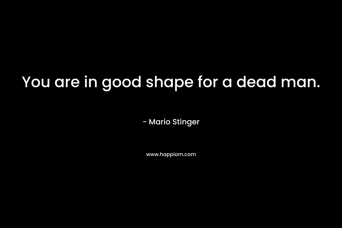 You are in good shape for a dead man.