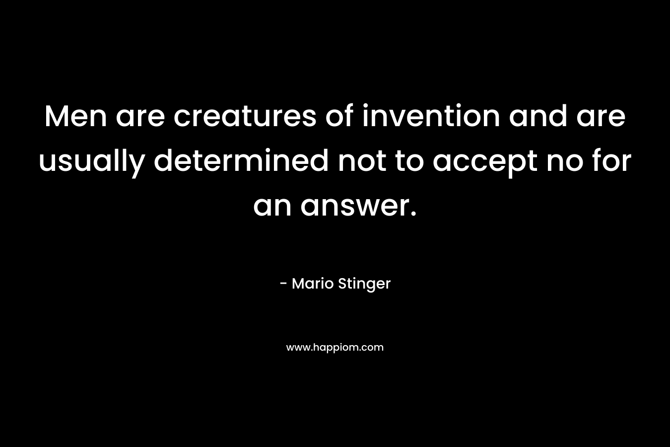 Men are creatures of invention and are usually determined not to accept no for an answer. – Mario Stinger