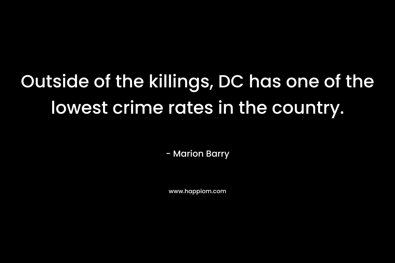 Outside of the killings, DC has one of the lowest crime rates in the country. – Marion Barry