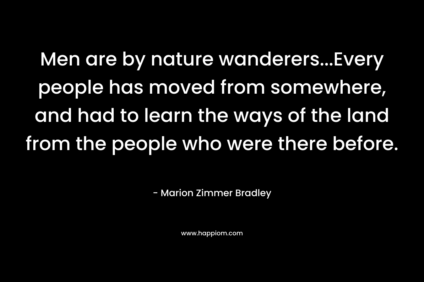 Men are by nature wanderers…Every people has moved from somewhere, and had to learn the ways of the land from the people who were there before. – Marion Zimmer Bradley