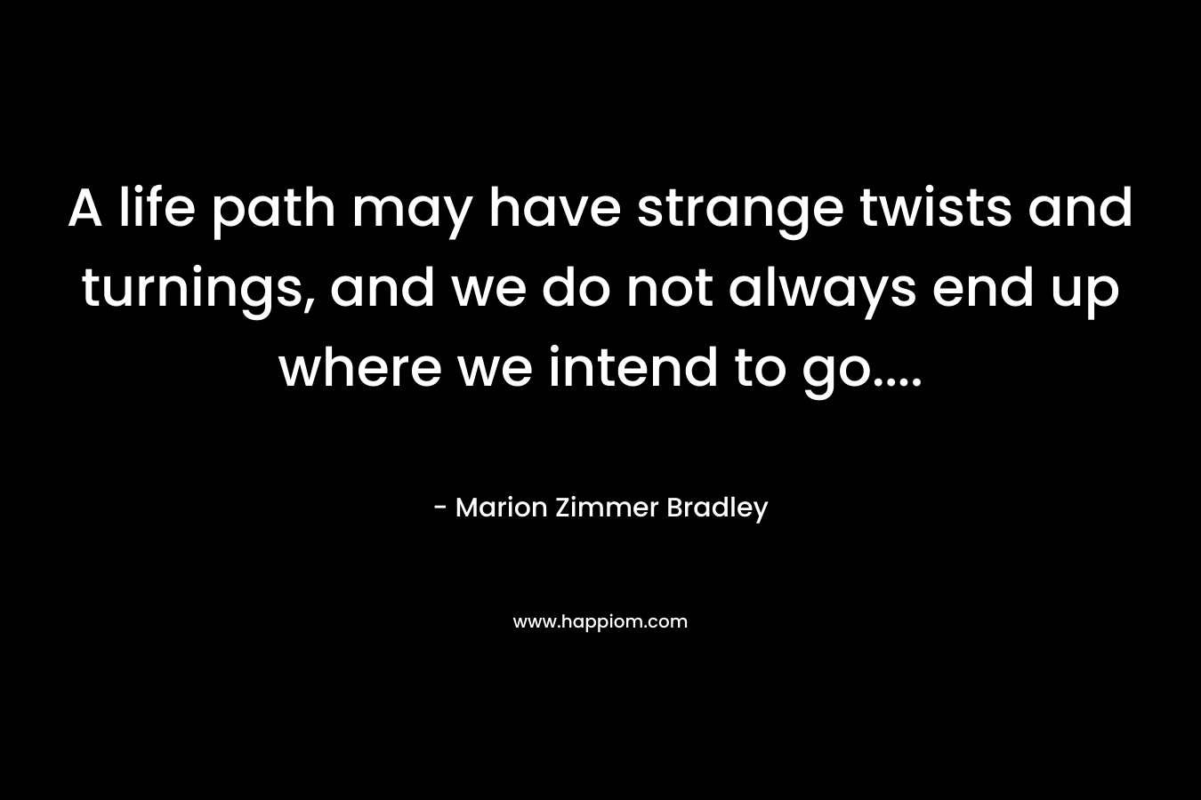 A life path may have strange twists and turnings, and we do not always end up where we intend to go…. – Marion Zimmer Bradley