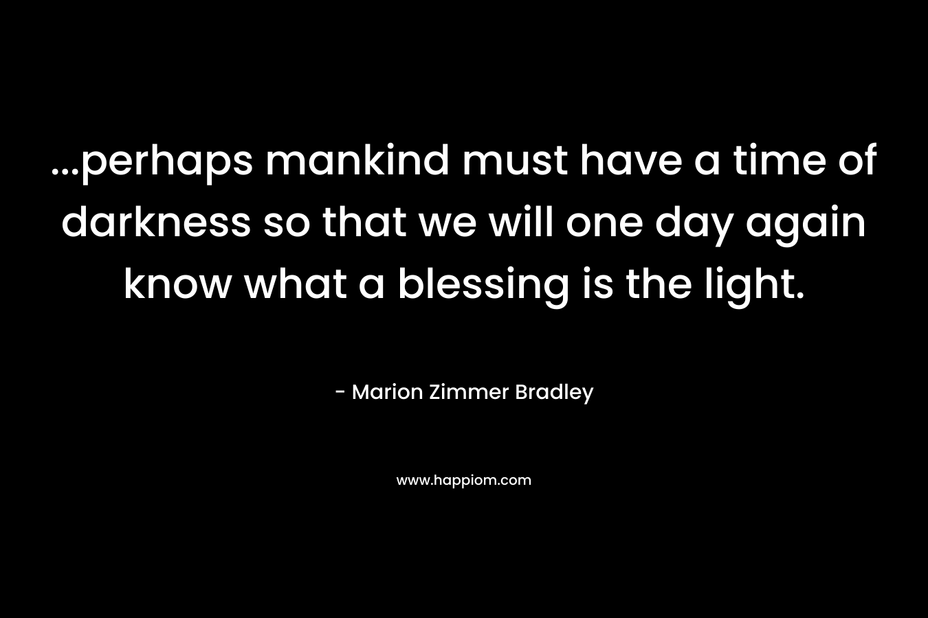 ...perhaps mankind must have a time of darkness so that we will one day again know what a blessing is the light.